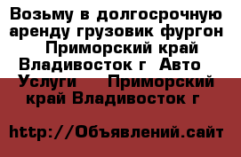 Возьму в долгосрочную аренду грузовик-фургон  - Приморский край, Владивосток г. Авто » Услуги   . Приморский край,Владивосток г.